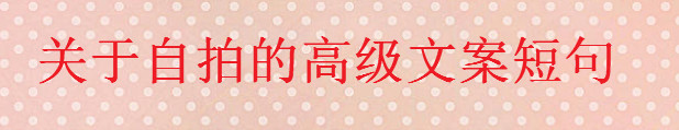 關(guān)于自拍的高級文案短句大盤點(diǎn),一句簡單的自拍朋友圈配文