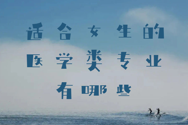 女生學(xué)醫(yī)選什么專業(yè)比較好,適合女生的醫(yī)學(xué)類專業(yè)有哪些