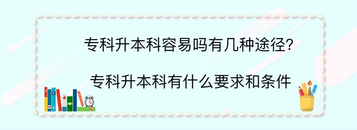 專(zhuān)科升本科容易嗎有幾種途徑?專(zhuān)科升本科有什么要求和條件